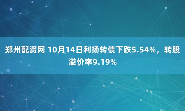 郑州配资网 10月14日利扬转债下跌5.54%，转股溢价率9.19%
