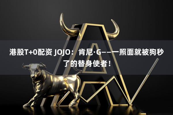 港股T+0配资 JOJO：肯尼·G——一照面就被狗秒了的替身使者！