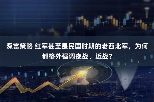 深富策略 红军甚至是民国时期的老西北军，为何都格外强调夜战、近战？