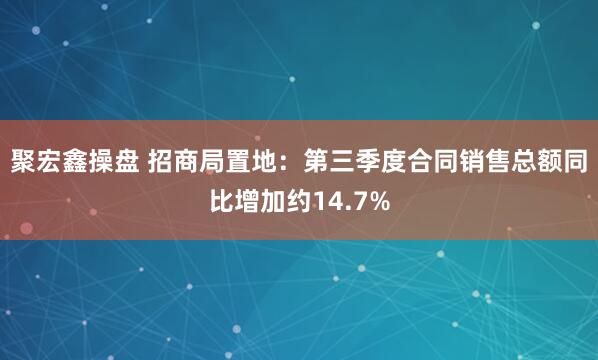 聚宏鑫操盘 招商局置地：第三季度合同销售总额同比增加约14.7%