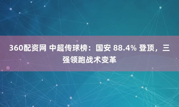 360配资网 中超传球榜:国安 88.4% 登顶,三强领跑战术变革