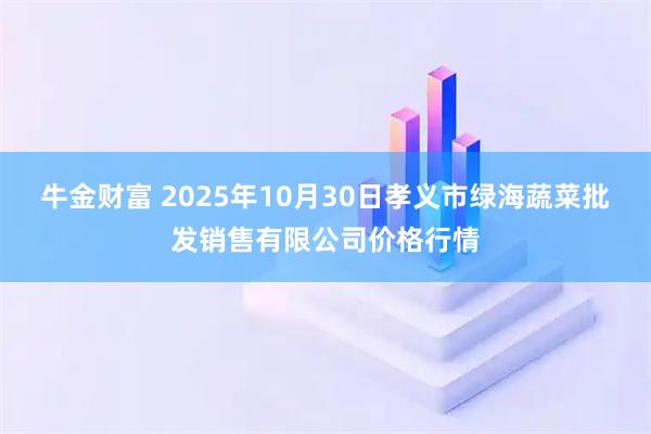 牛金财富 2025年10月30日孝义市绿海蔬菜批发销售有限公司价格行情