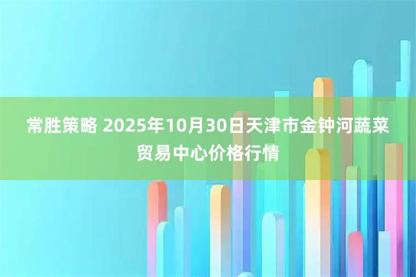 常胜策略 2025年10月30日天津市金钟河蔬菜贸易中心价格行情
