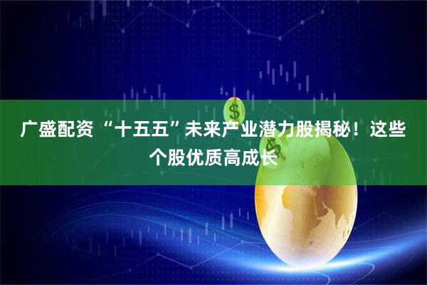 广盛配资 “十五五”未来产业潜力股揭秘!这些个股优质高成长