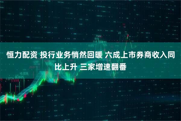 恒力配资 投行业务悄然回暖 六成上市券商收入同比上升 三家增速翻番