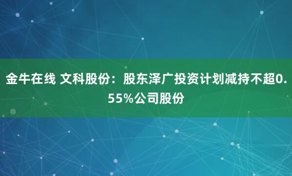 金牛在线 文科股份：股东泽广投资计划减持不超0.55%公司股份