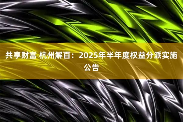 共享财富 杭州解百：2025年半年度权益分派实施公告