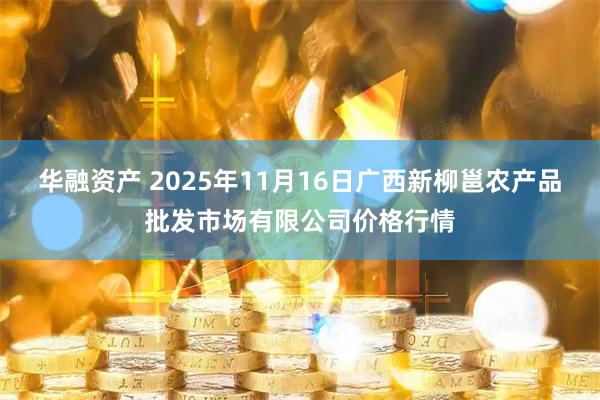 华融资产 2025年11月16日广西新柳邕农产品批发市场有限公司价格行情