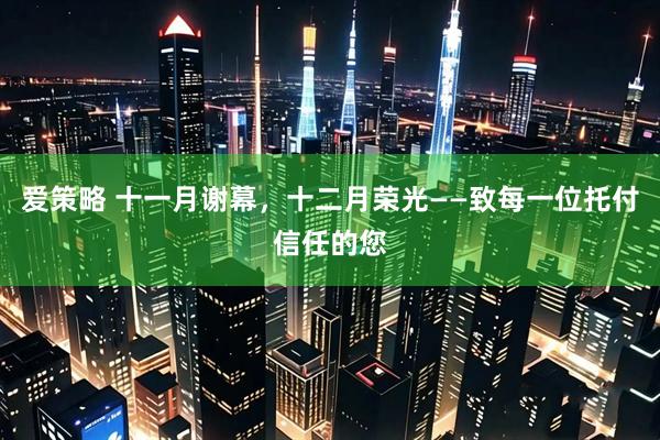 爱策略 十一月谢幕,十二月荣光——致每一位托付信任的您