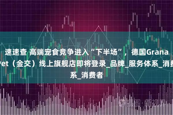 速速查 高端宠食竞争进入“下半场”,德国GranataPet(金交)线上旗舰店即将登录_品牌_服务体系_消费者