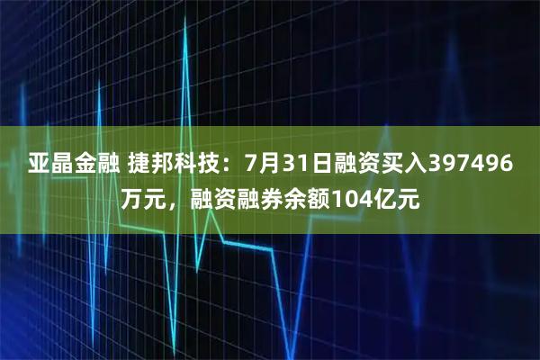 亚晶金融 捷邦科技：7月31日融资买入397496万元，融资融券余额104亿元