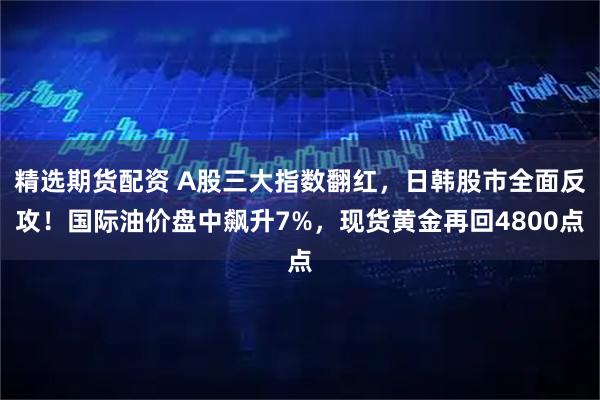 精选期货配资 A股三大指数翻红，日韩股市全面反攻！国际油价盘中飙升7%，现货黄金再回4800点