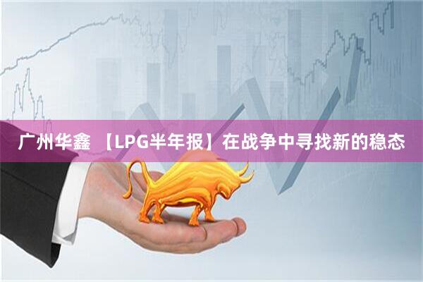 广州华鑫 【LPG半年报】在战争中寻找新的稳态