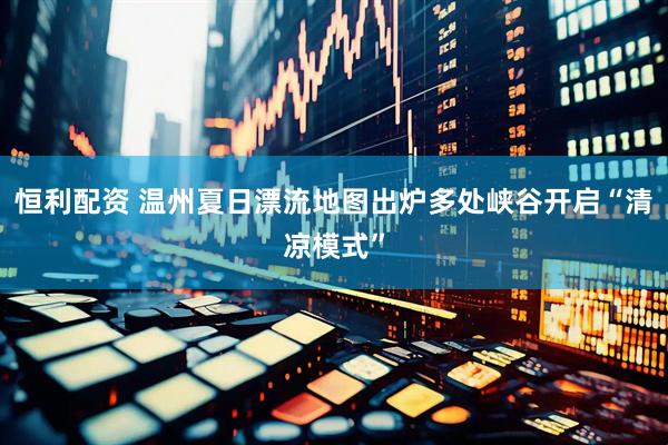 恒利配资 温州夏日漂流地图出炉多处峡谷开启“清凉模式”