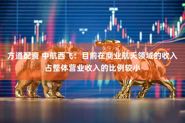 方道配资 中航西飞:目前在商业航天领域的收入占整体营业收入的比例较小