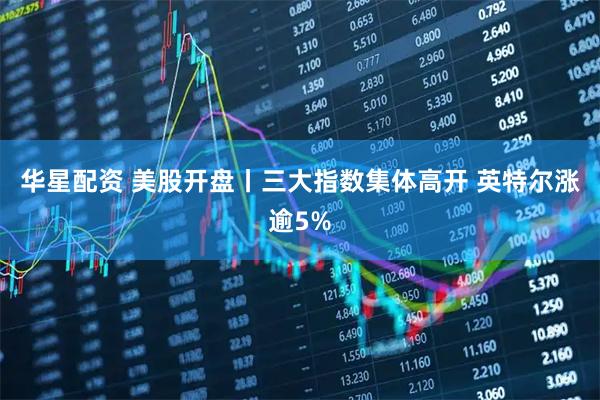 华星配资 美股开盘丨三大指数集体高开 英特尔涨逾5%