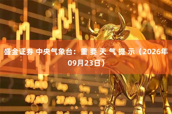盛金证券 中央气象台：重 要 天 气 提 示（2026年09月23日）